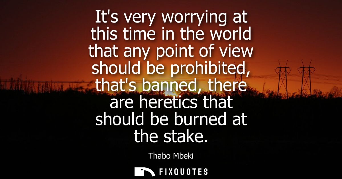 Its very worrying at this time in the world that any point of view should be prohibited, thats banned, there are heretic