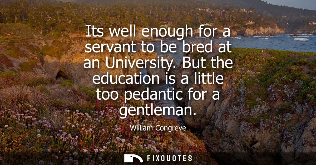 Its well enough for a servant to be bred at an University. But the education is a little too pedantic for a gentleman