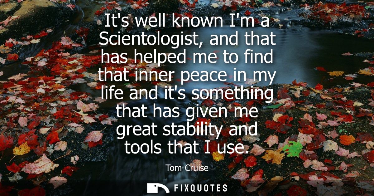 Its well known Im a Scientologist, and that has helped me to find that inner peace in my life and its something that has