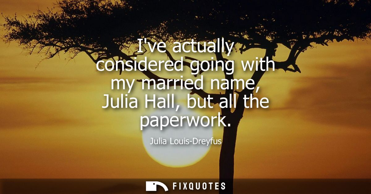 Ive actually considered going with my married name, Julia Hall, but all the paperwork