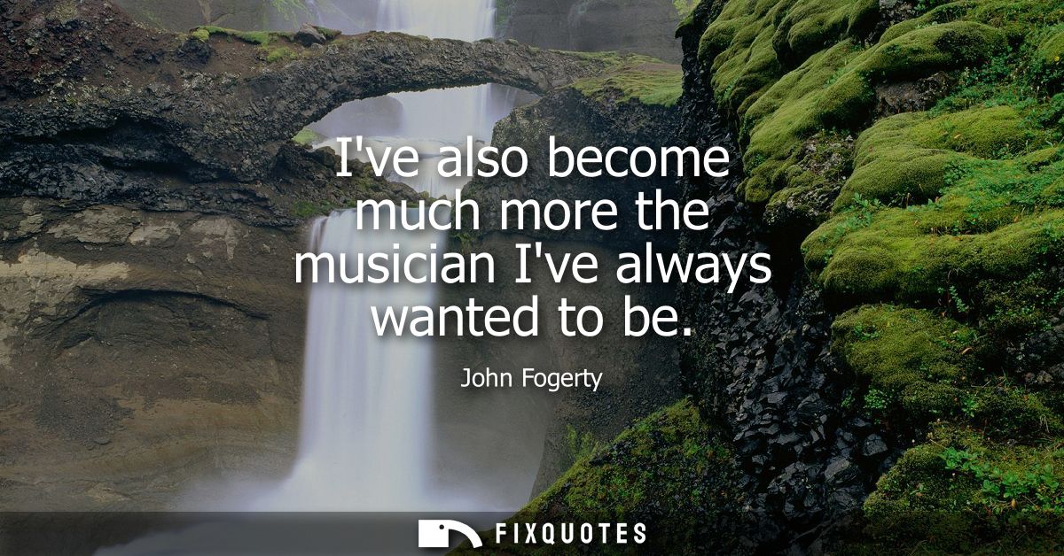 Ive also become much more the musician Ive always wanted to be