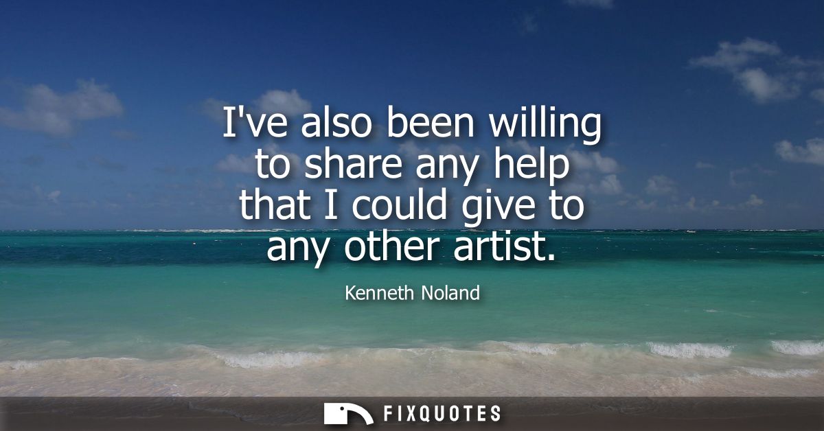 Ive also been willing to share any help that I could give to any other artist