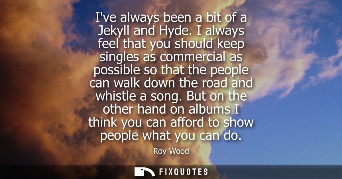 Ive always been a bit of a Jekyll and Hyde. I always feel that you should keep singles as commercial as possible so that