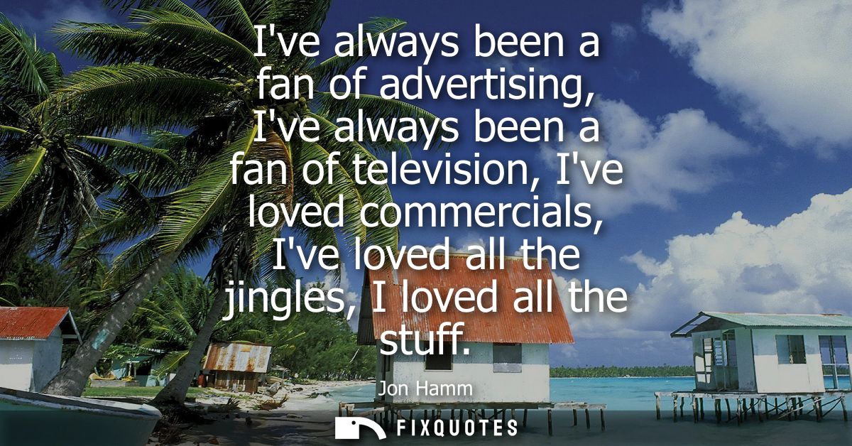 Ive always been a fan of advertising, Ive always been a fan of television, Ive loved commercials, Ive loved all the jing