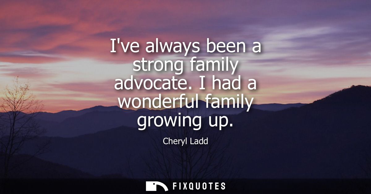 Ive always been a strong family advocate. I had a wonderful family growing up