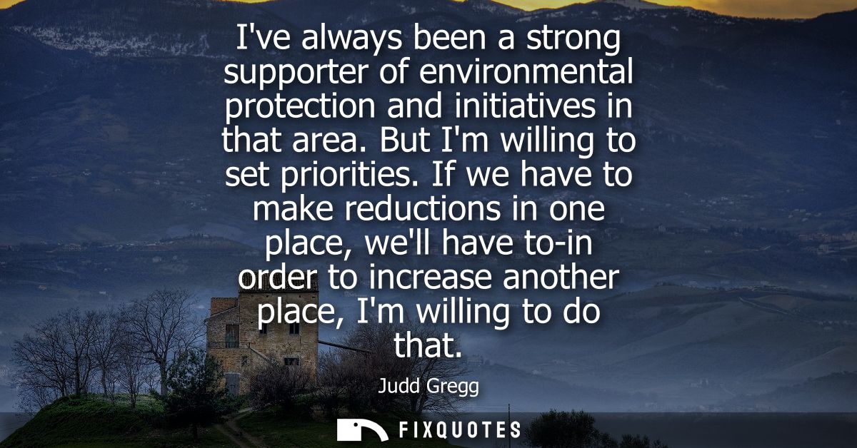 Ive always been a strong supporter of environmental protection and initiatives in that area. But Im willing to set prior