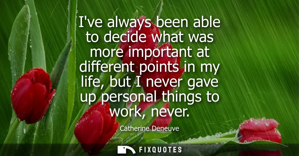 Ive always been able to decide what was more important at different points in my life, but I never gave up personal thin