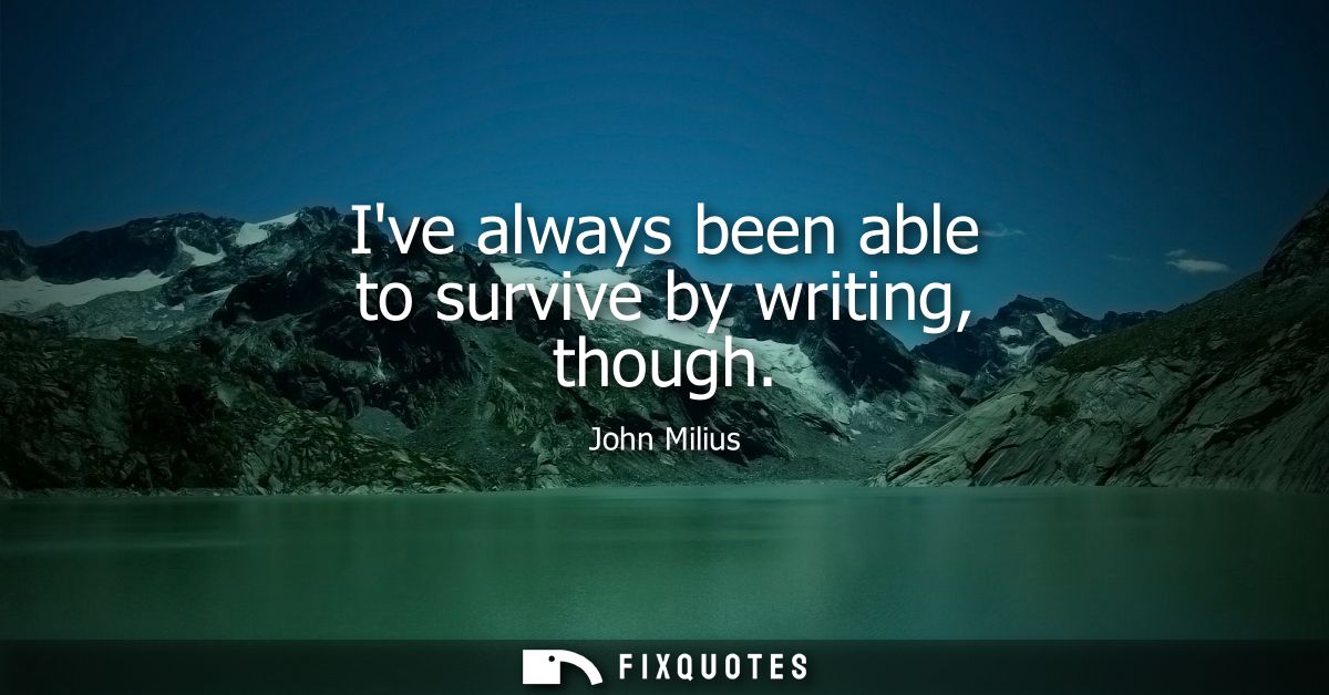 Ive always been able to survive by writing, though