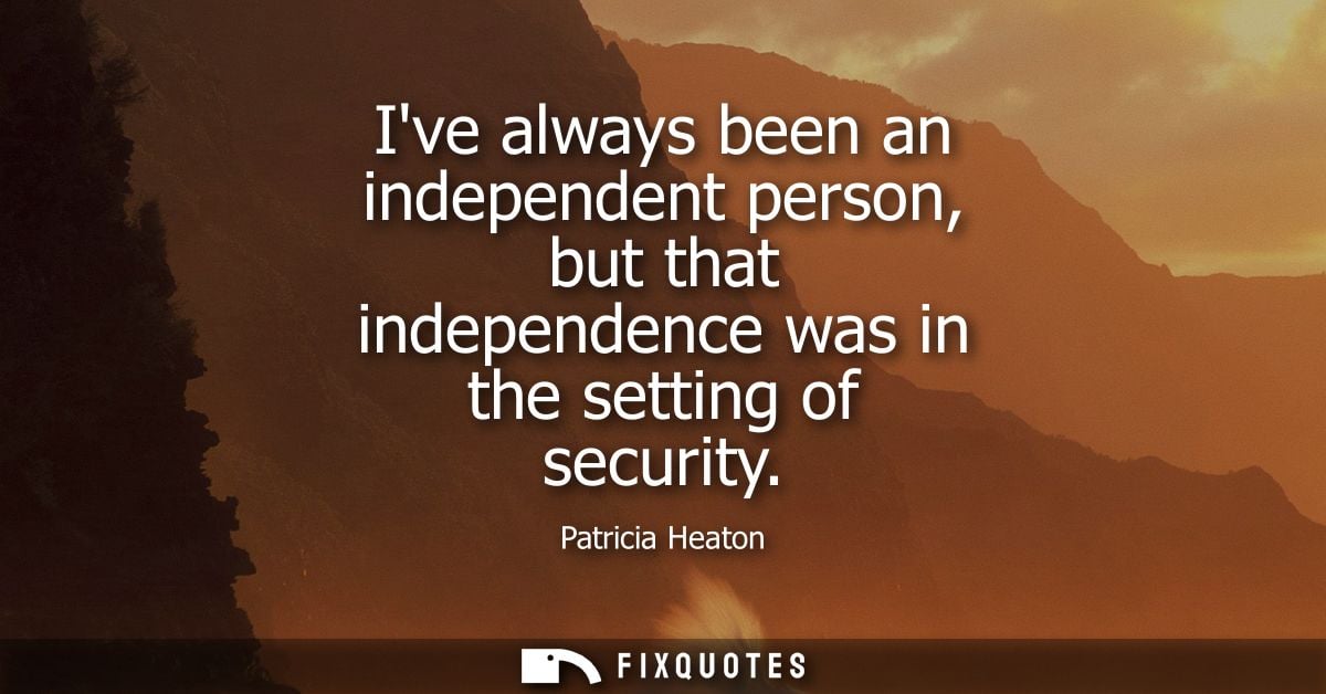 Ive always been an independent person, but that independence was in the setting of security