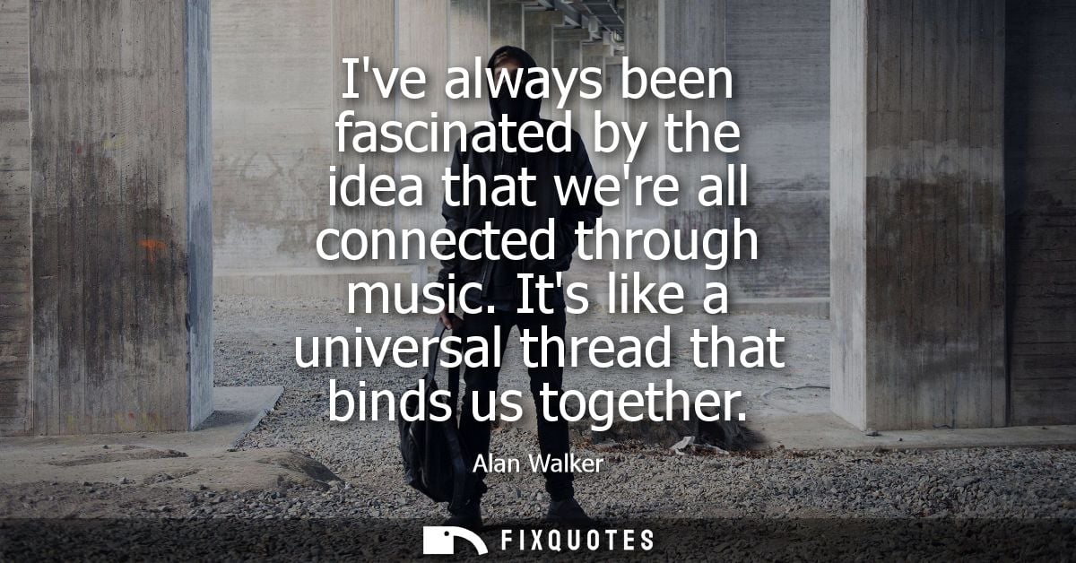 Ive always been fascinated by the idea that were all connected through music. Its like a universal thread that binds us 