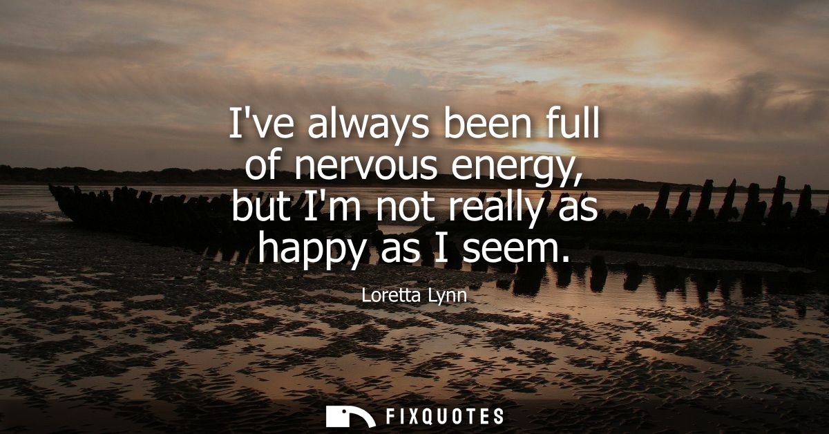 Ive always been full of nervous energy, but Im not really as happy as I seem