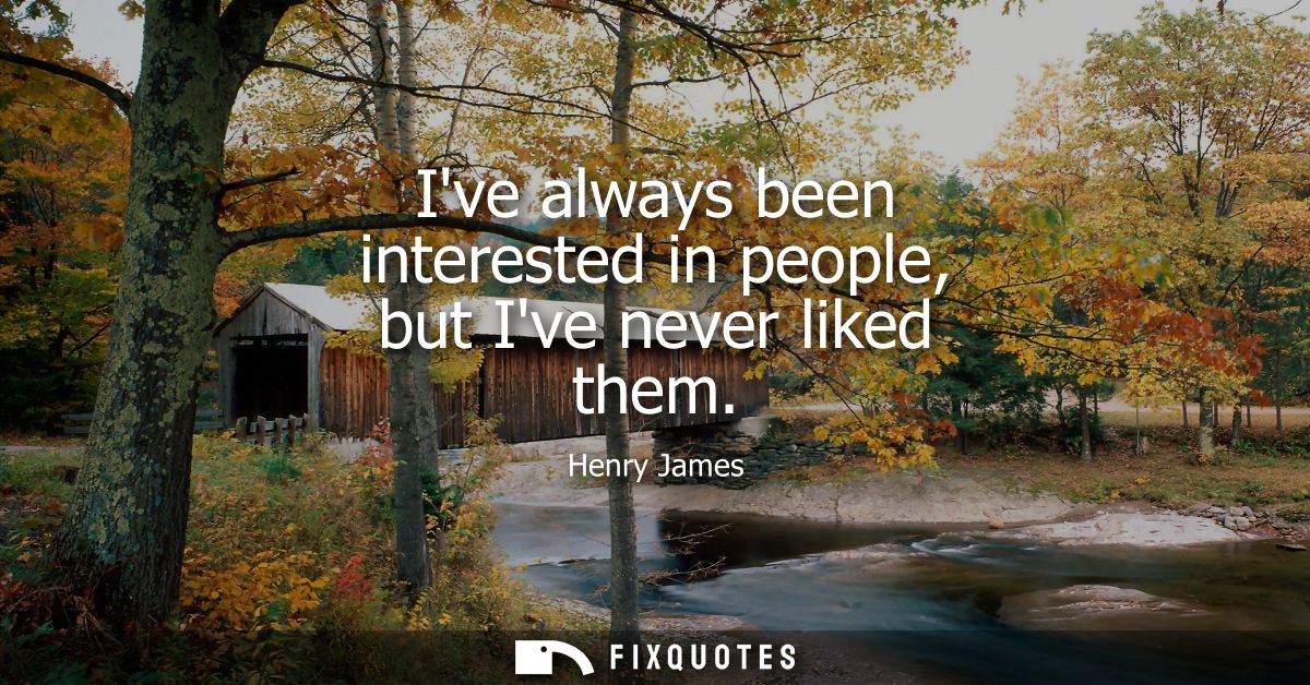 Ive always been interested in people, but Ive never liked them