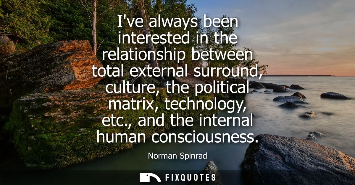 Ive always been interested in the relationship between total external surround, culture, the political matrix, technolog