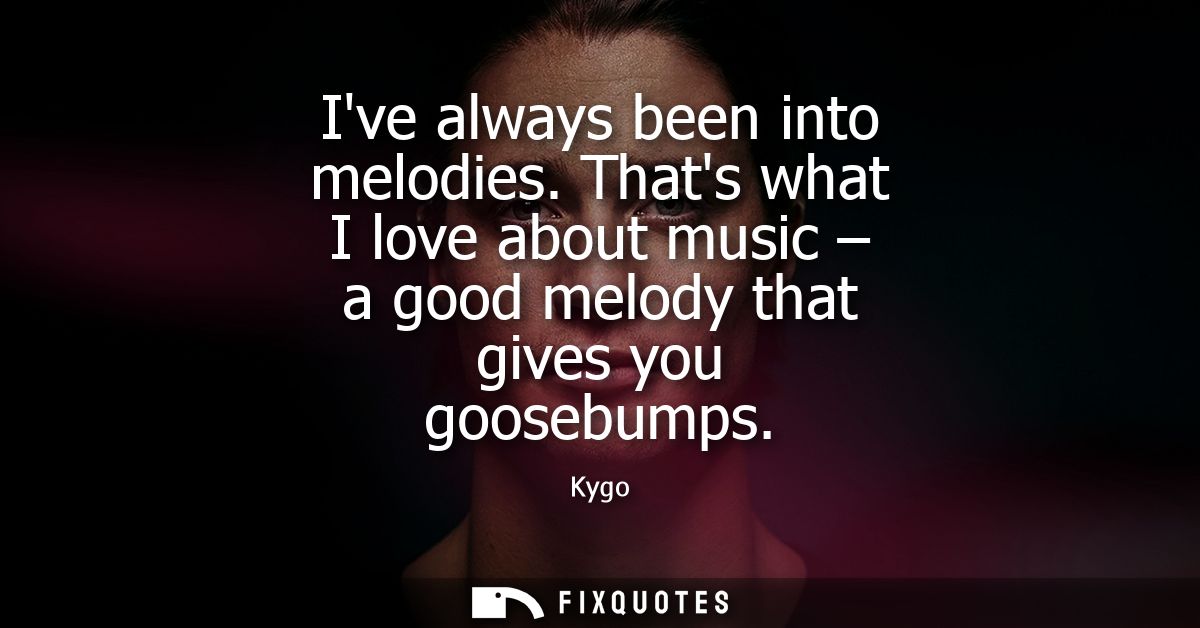 Ive always been into melodies. Thats what I love about music - a good melody that gives you goosebumps - Kygo
