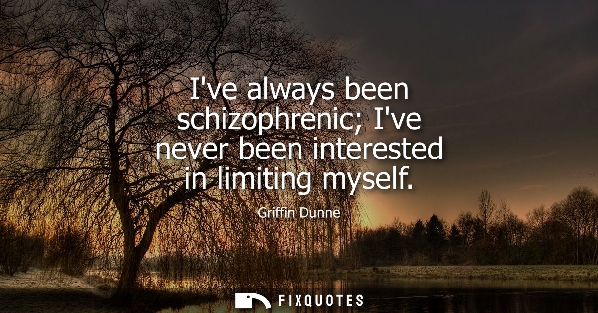 Ive always been schizophrenic Ive never been interested in limiting myself