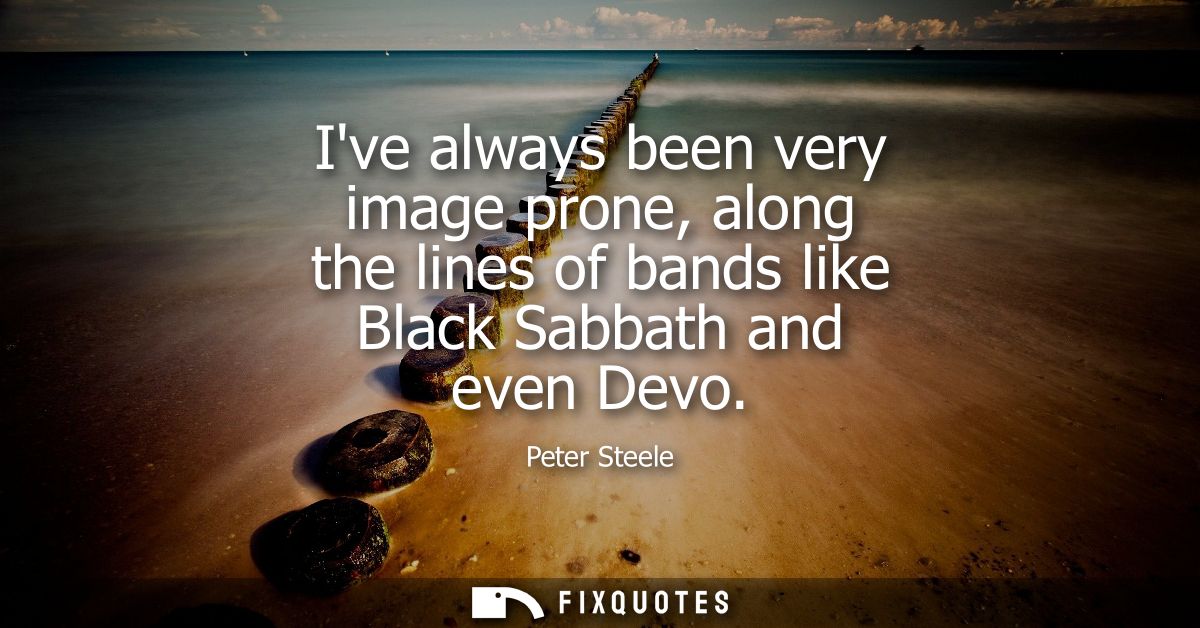 Ive always been very image prone, along the lines of bands like Black Sabbath and even Devo