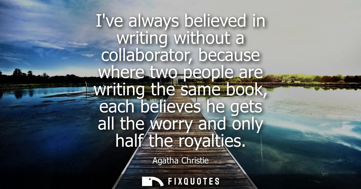 Ive always believed in writing without a collaborator, because where two people are writing the same book, each believes