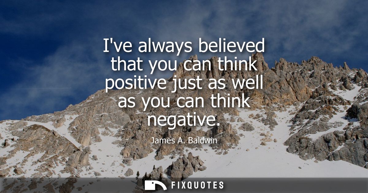 Ive always believed that you can think positive just as well as you can think negative