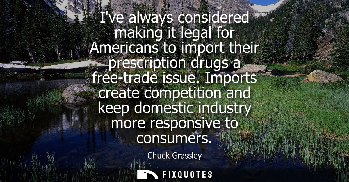 Ive always considered making it legal for Americans to import their prescription drugs a free-trade issue.
