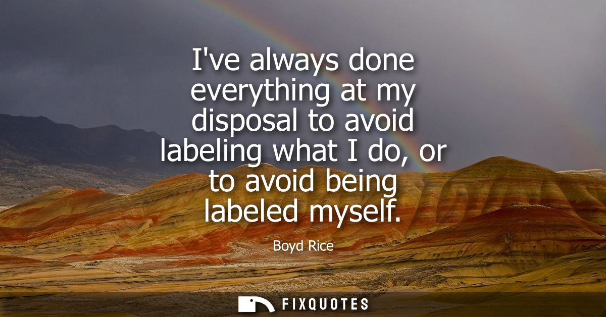 Ive always done everything at my disposal to avoid labeling what I do, or to avoid being labeled myself