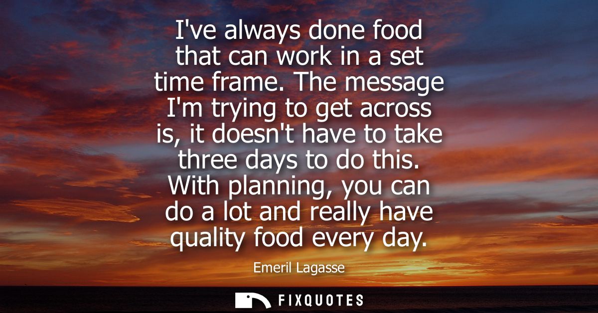 Ive always done food that can work in a set time frame. The message Im trying to get across is, it doesnt have to take t