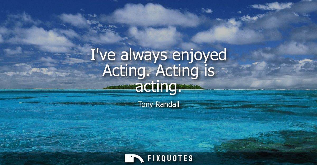 Ive always enjoyed Acting. Acting is acting