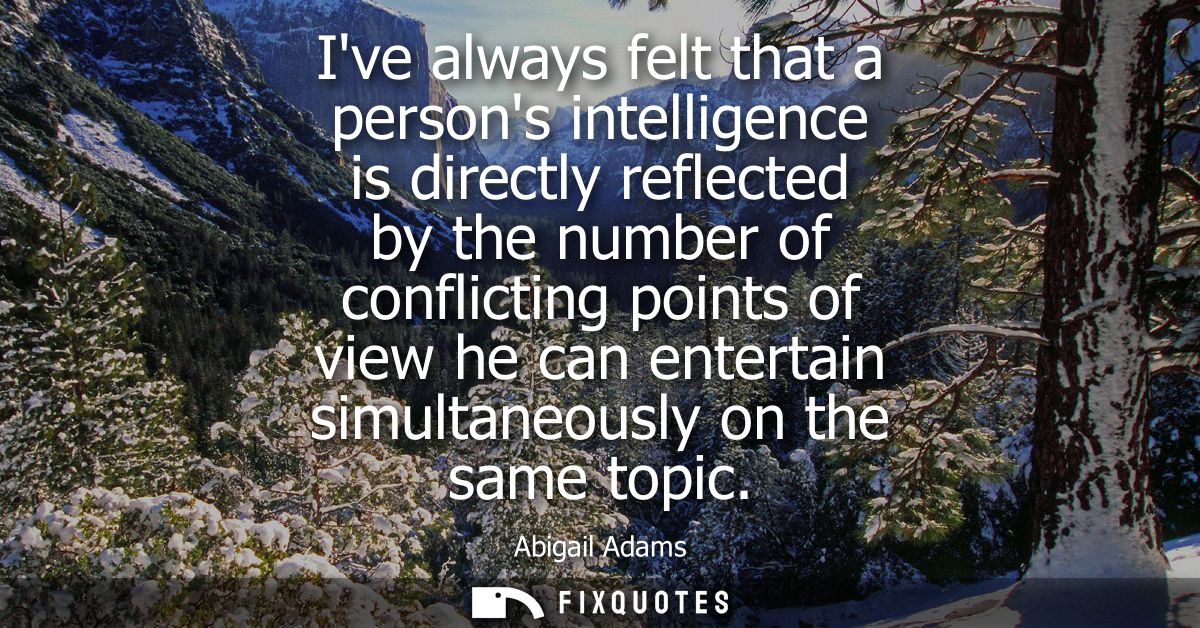 Ive always felt that a persons intelligence is directly reflected by the number of conflicting points of view he can ent
