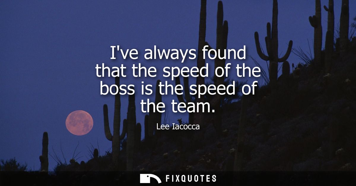 Ive always found that the speed of the boss is the speed of the team