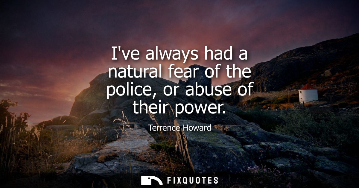 Ive always had a natural fear of the police, or abuse of their power