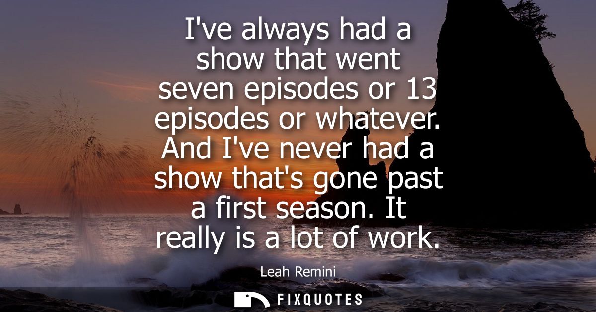 Ive always had a show that went seven episodes or 13 episodes or whatever. And Ive never had a show thats gone past a fi
