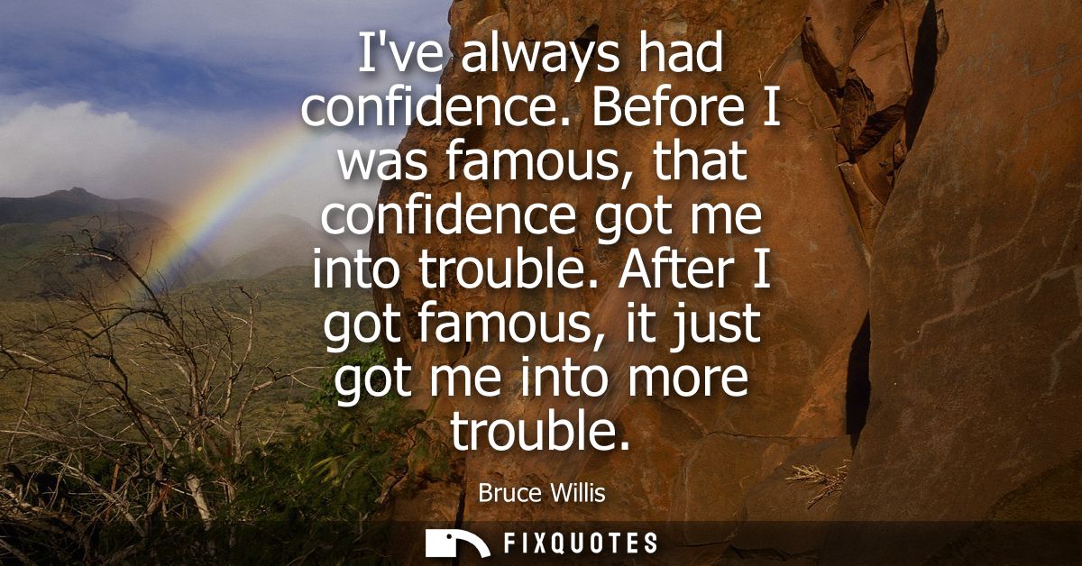 Ive always had confidence. Before I was famous, that confidence got me into trouble. After I got famous, it just got me 