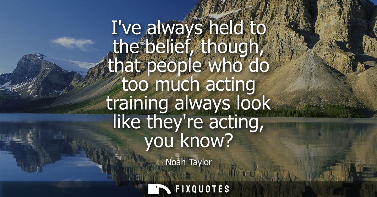 Ive always held to the belief, though, that people who do too much acting training always look like theyre acting, you k