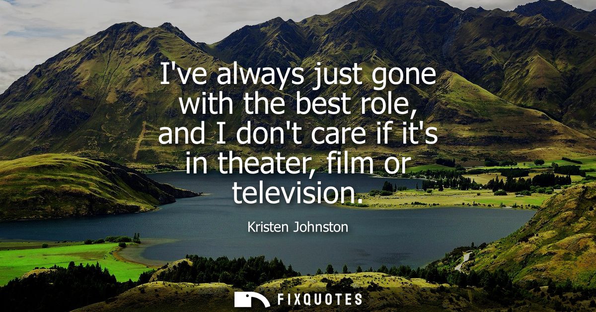 Ive always just gone with the best role, and I dont care if its in theater, film or television