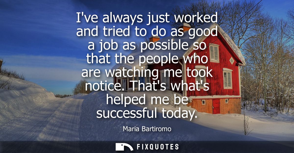 Ive always just worked and tried to do as good a job as possible so that the people who are watching me took notice. Tha