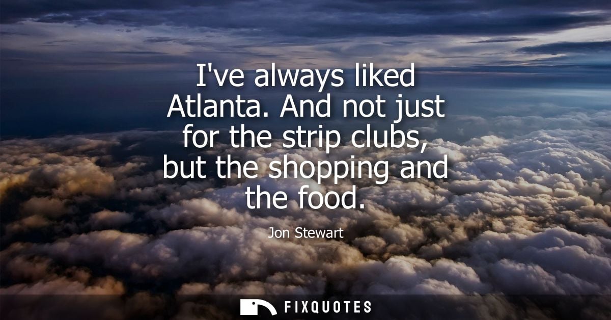 Ive always liked Atlanta. And not just for the strip clubs, but the shopping and the food