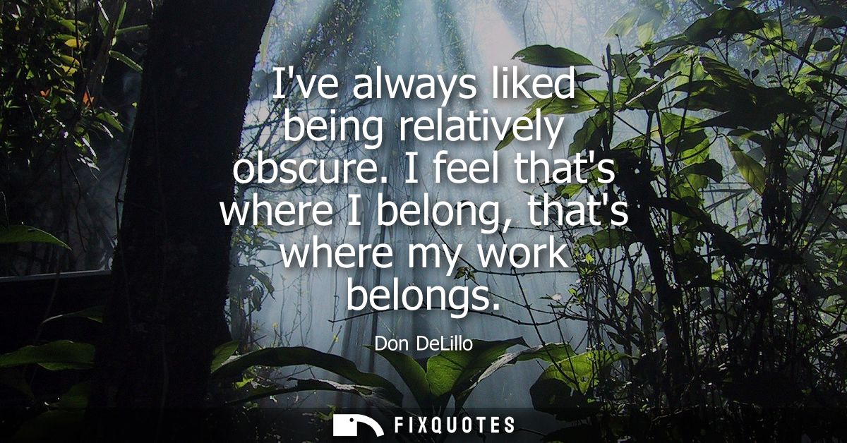 Ive always liked being relatively obscure. I feel thats where I belong, thats where my work belongs