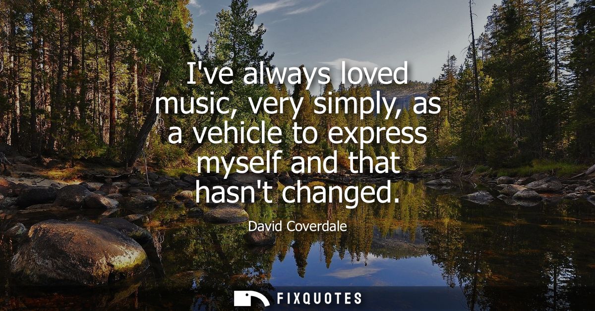 Ive always loved music, very simply, as a vehicle to express myself and that hasnt changed