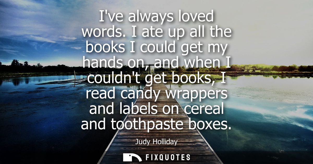 Ive always loved words. I ate up all the books I could get my hands on, and when I couldnt get books, I read candy wrapp