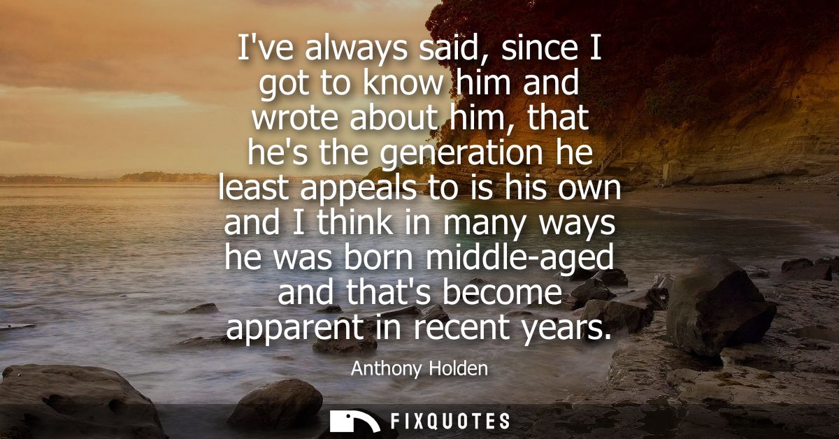 Ive always said, since I got to know him and wrote about him, that hes the generation he least appeals to is his own and