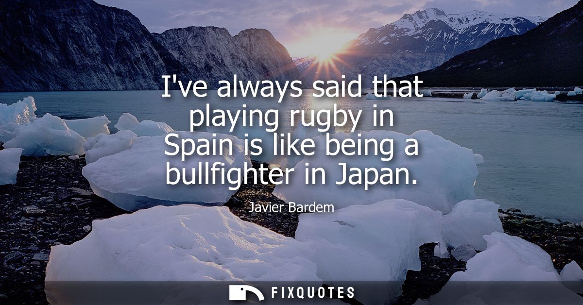 Ive always said that playing rugby in Spain is like being a bullfighter in Japan