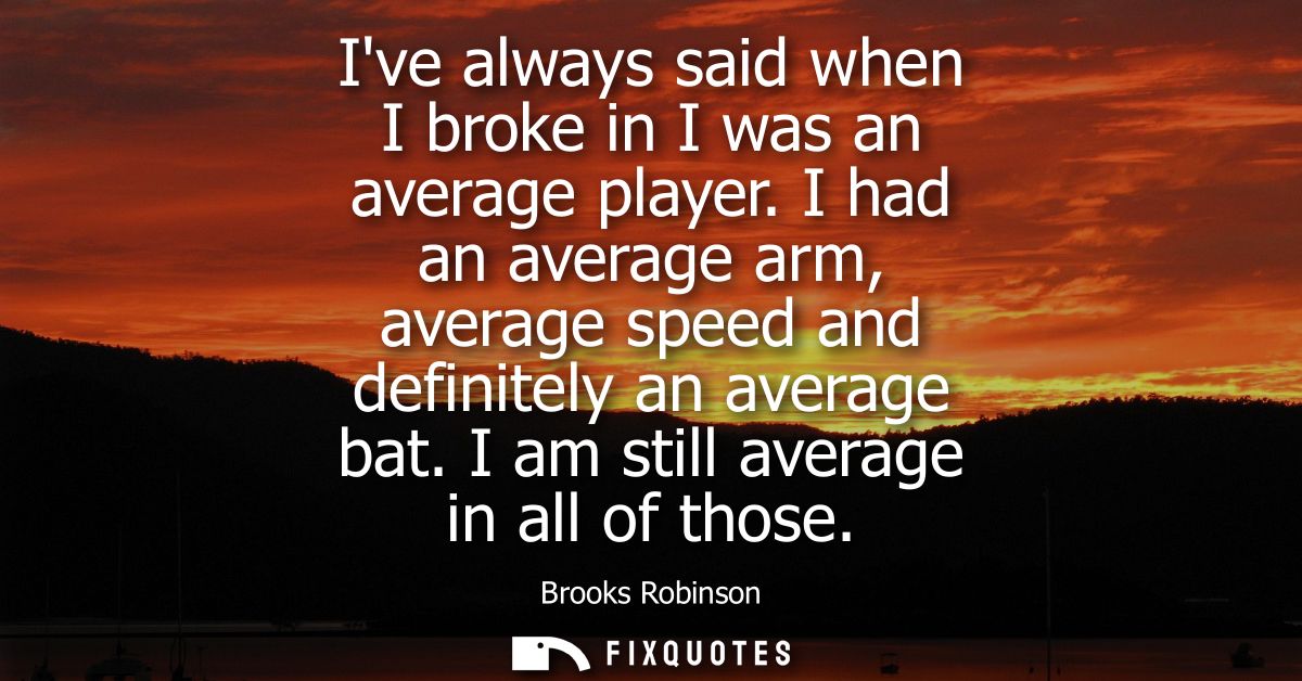 Ive always said when I broke in I was an average player. I had an average arm, average speed and definitely an average b