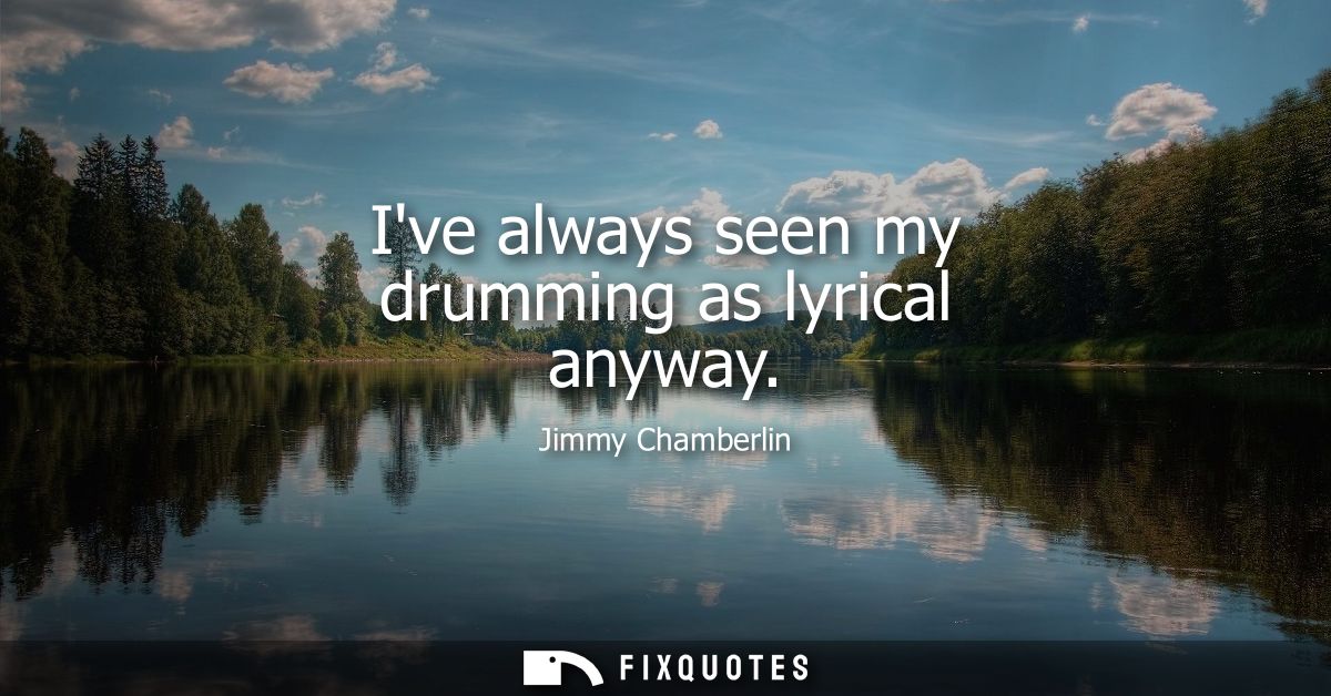 Ive always seen my drumming as lyrical anyway