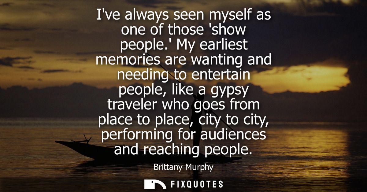 Ive always seen myself as one of those show people. My earliest memories are wanting and needing to entertain people, li