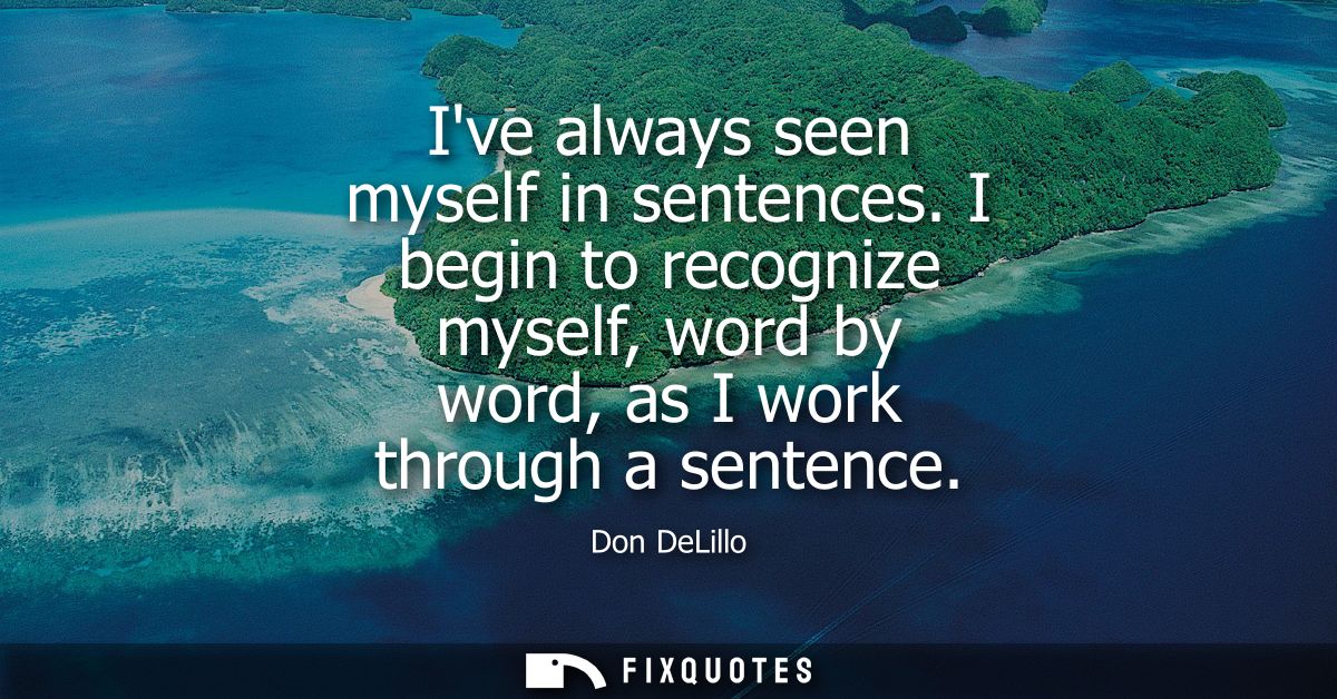 Ive always seen myself in sentences. I begin to recognize myself, word by word, as I work through a sentence