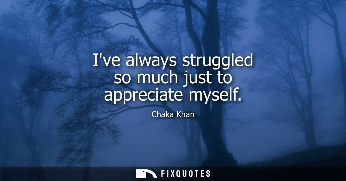 Ive always struggled so much just to appreciate myself