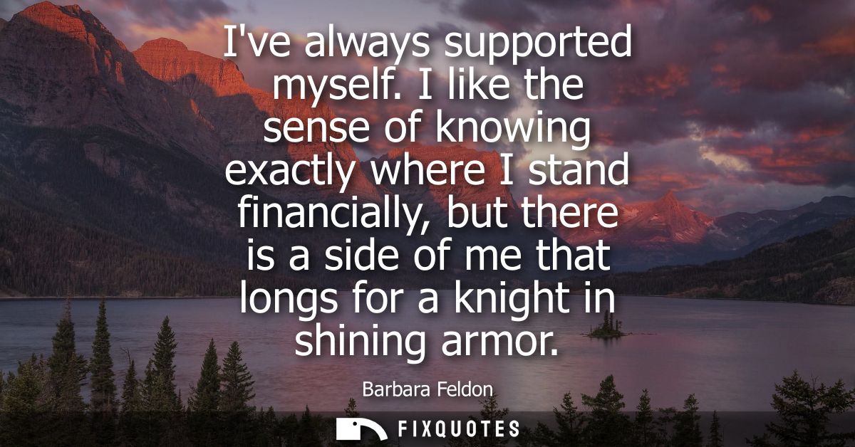 Ive always supported myself. I like the sense of knowing exactly where I stand financially, but there is a side of me th
