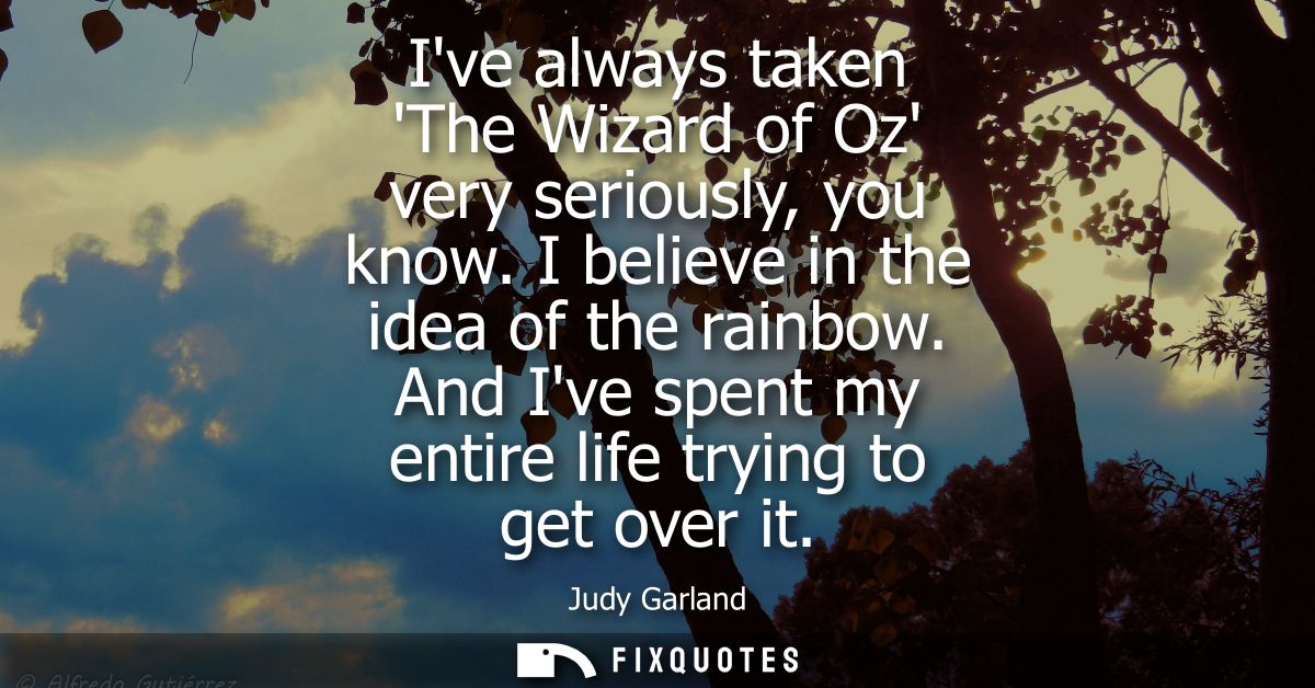 Ive always taken The Wizard of Oz very seriously, you know. I believe in the idea of the rainbow. And Ive spent my entir