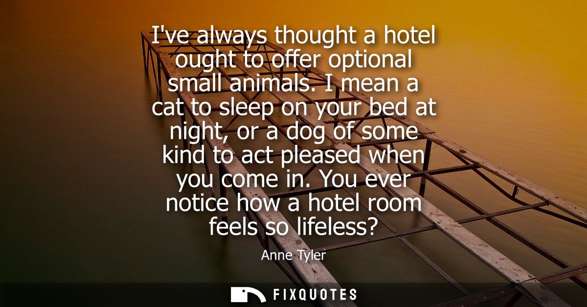 Ive always thought a hotel ought to offer optional small animals. I mean a cat to sleep on your bed at night, or a dog o