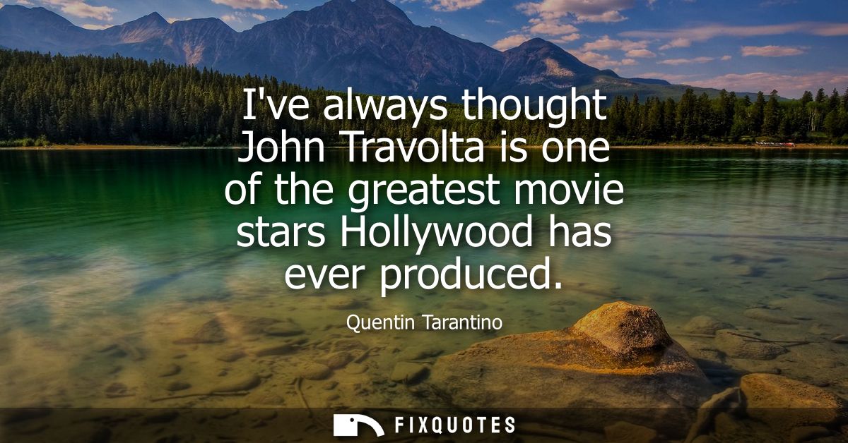 Ive always thought John Travolta is one of the greatest movie stars Hollywood has ever produced