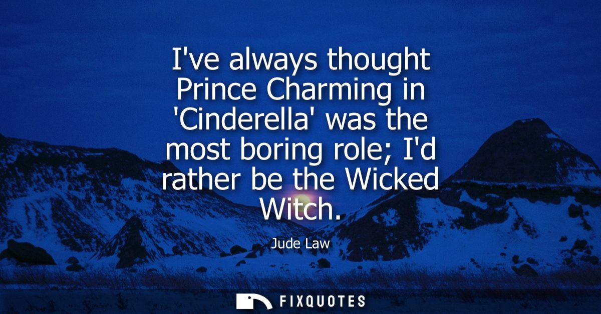 Ive always thought Prince Charming in Cinderella was the most boring role Id rather be the Wicked Witch